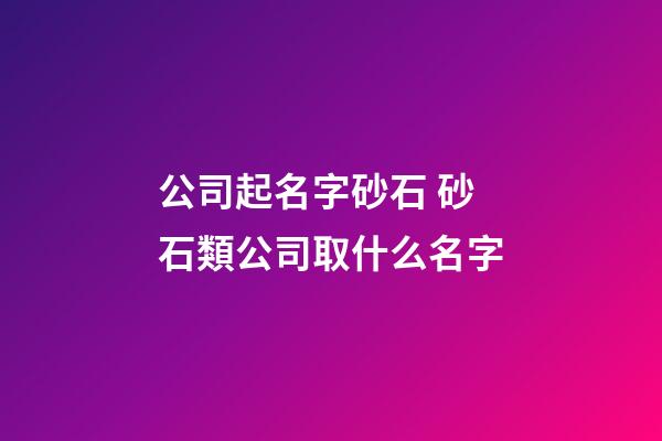 公司起名字砂石 砂石類公司取什么名字